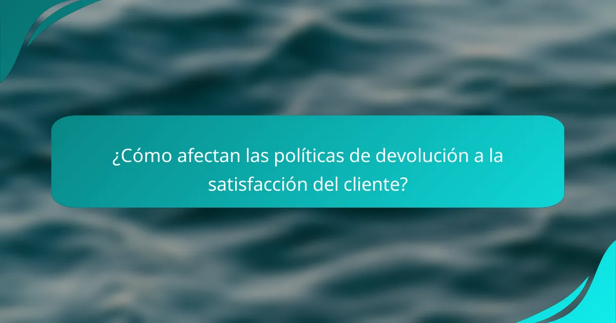 ¿Cómo afectan las políticas de devolución a la satisfacción del cliente?