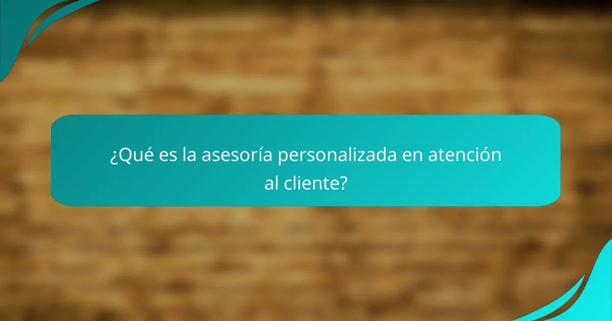 ¿Qué es la asesoría personalizada en atención al cliente?